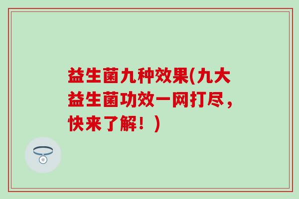 益生菌九种效果(九大益生菌功效一网打尽,快来了解!) 益生菌九种效果(九大益生菌功效一网打尽,快来了解!)