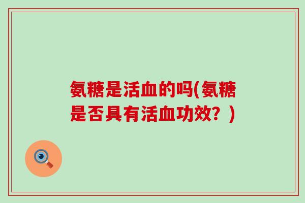 氨糖是活血的吗(氨糖是否具有活血功效？)