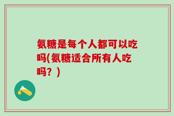氨糖是每个人都可以吃吗(氨糖适合所有人吃吗？)