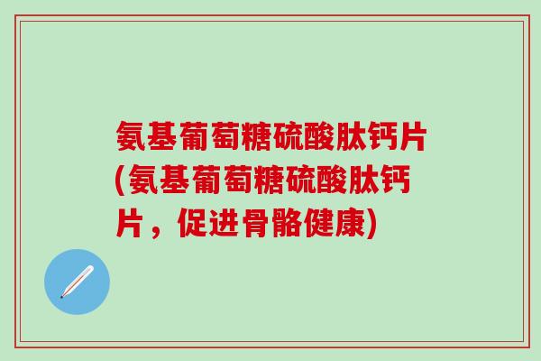 氨基葡萄糖硫酸肽钙片(氨基葡萄糖硫酸肽钙片，促进骨骼健康)