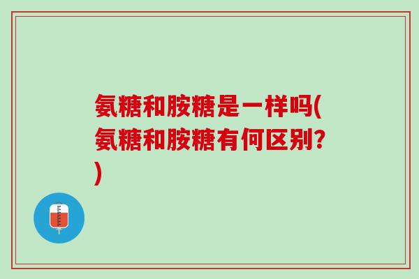 氨糖和胺糖是一样吗(氨糖和胺糖有何区别？)