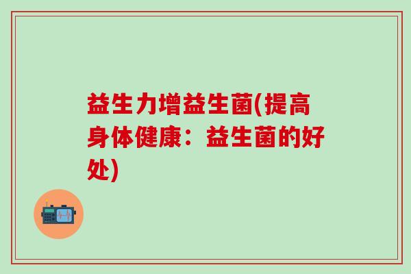 益生力增益生菌(提高身体健康：益生菌的好处)