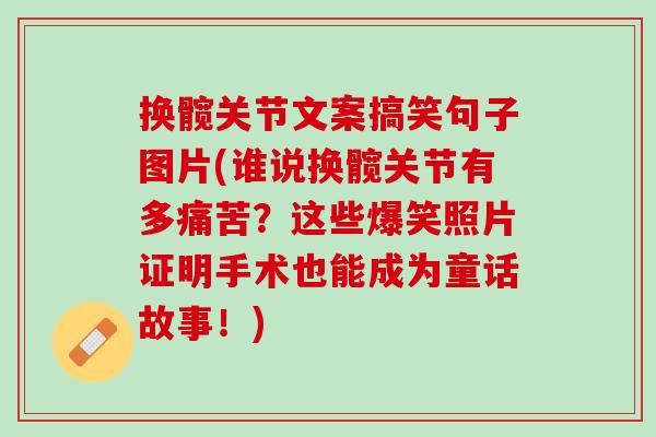 换髋关节文案搞笑句子图片(谁说换髋关节有多痛苦？这些爆笑照片证明手术也能成为童话故事！)