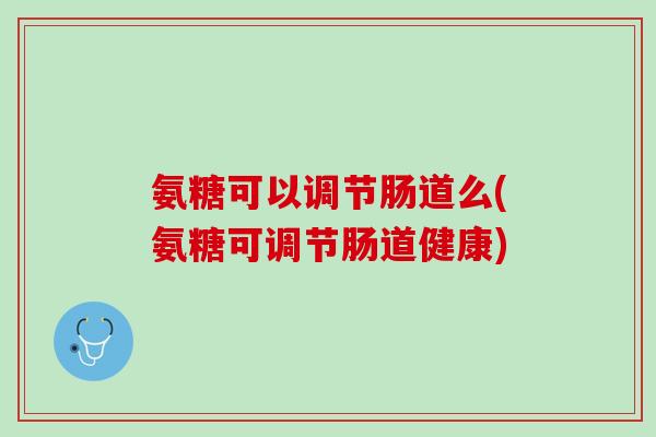 氨糖可以调节肠道么(氨糖可调节肠道健康)