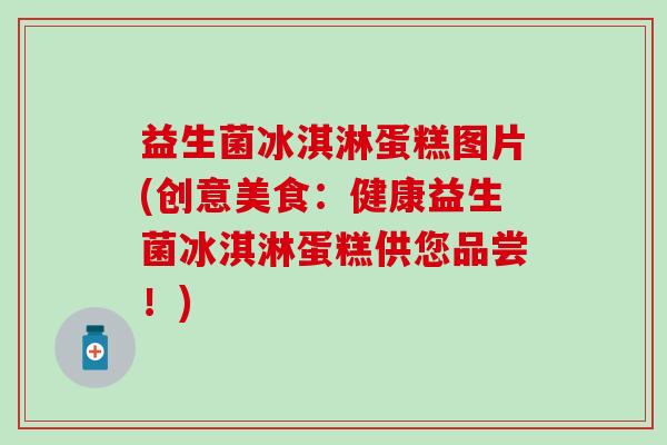 益生菌冰淇淋蛋糕图片(创意美食：健康益生菌冰淇淋蛋糕供您品尝！)