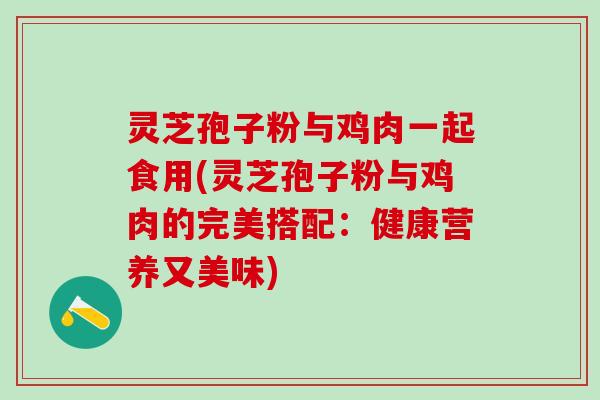 灵芝孢子粉与鸡肉一起食用(灵芝孢子粉与鸡肉的完美搭配：健康营养又美味)
