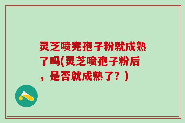 灵芝喷完孢子粉就成熟了吗(灵芝喷孢子粉后,是否就成熟了?) 灵芝喷完孢子粉就成熟了吗(灵芝喷孢子粉后,是否就成熟了?)