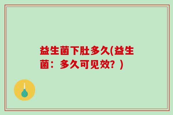 益生菌下肚多久(益生菌:多久可见效?) 益生菌下肚多久(益生菌:多久可见效?)