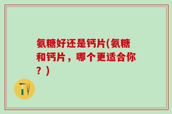 氨糖好还是钙片(氨糖和钙片，哪个更适合你？)