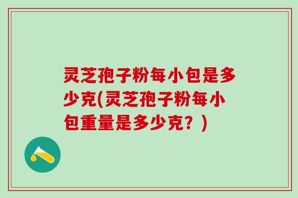 灵芝孢子粉每小包是多少克(灵芝孢子粉每小包重量是多少克？)