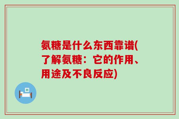 氨糖是什么东西靠谱(了解氨糖：它的作用、用途及不良反应)
