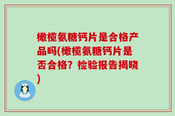 橄榄氨糖钙片是合格产品吗(橄榄氨糖钙片是否合格?检验报告揭晓) 橄榄氨糖钙片是合格产品吗(橄榄氨糖钙片是否合格?检验报告揭晓)