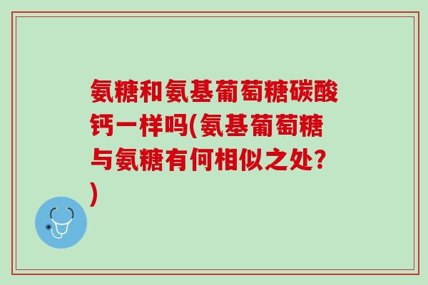 氨糖和氨基葡萄糖碳酸钙一样吗(氨基葡萄糖与氨糖有何相似之处？)