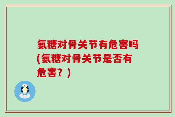 氨糖对骨关节有危害吗(氨糖对骨关节是否有危害？)