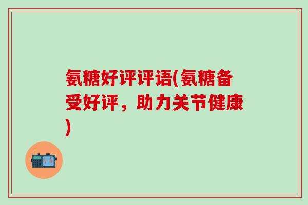 氨糖好评评语(氨糖备受好评，助力关节健康)
