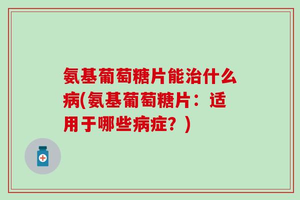 氨基葡萄糖片能治什么病(氨基葡萄糖片：适用于哪些病症？)