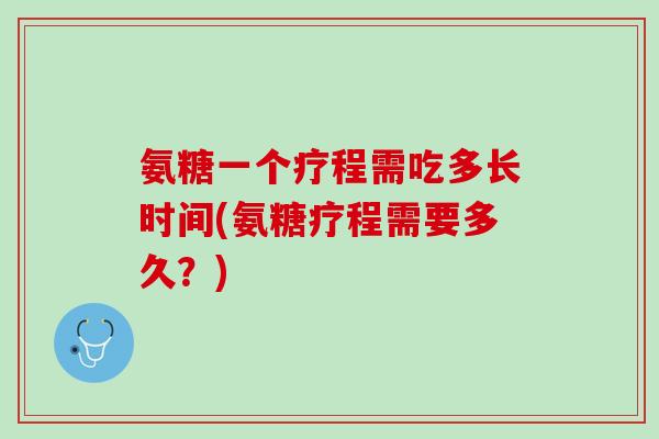氨糖一个疗程需吃多长时间(氨糖疗程需要多久？)