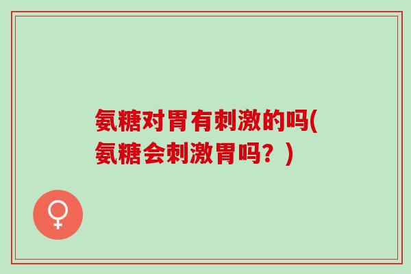 氨糖对胃有刺激的吗(氨糖会刺激胃吗？)