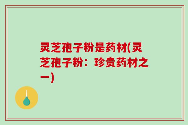 灵芝孢子粉是药材(灵芝孢子粉：珍贵药材之一)
