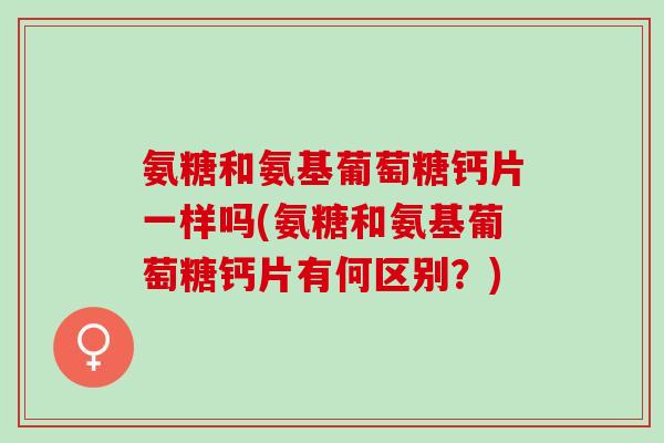 氨糖和氨基葡萄糖钙片一样吗(氨糖和氨基葡萄糖钙片有何区别？)