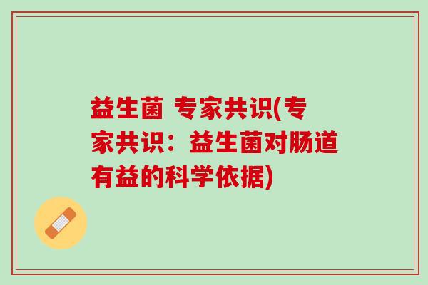 益生菌 专家共识(专家共识：益生菌对肠道有益的科学依据)
