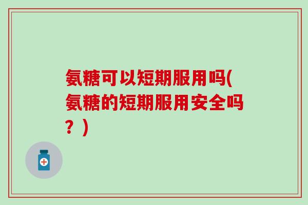 氨糖可以短期服用吗(氨糖的短期服用安全吗?) 氨糖可以短期服用吗(氨糖的短期服用安全吗?)
