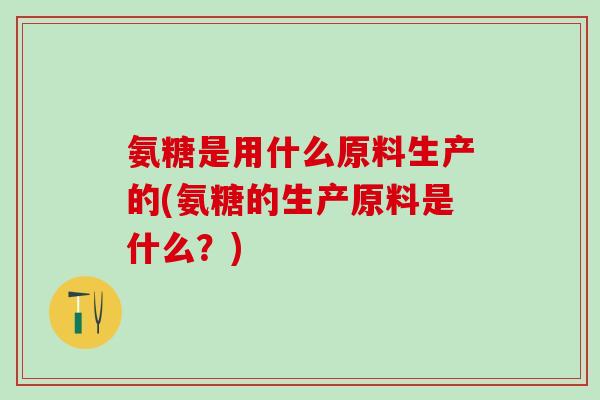 氨糖是用什么原料生产的(氨糖的生产原料是什么？)