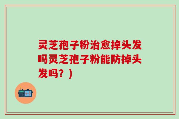 灵芝孢子粉治愈掉头发吗灵芝孢子粉能防掉头发吗？)