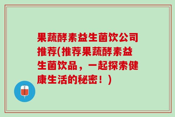 果蔬酵素益生菌饮公司推荐(推荐果蔬酵素益生菌饮品，一起探索健康生活的秘密！)