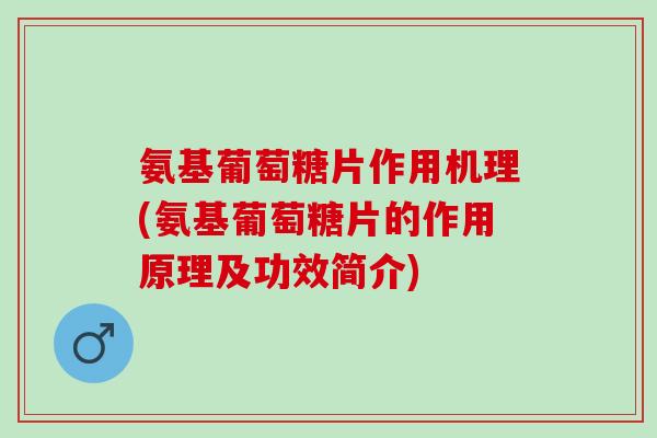 氨基葡萄糖片作用机理(氨基葡萄糖片的作用原理及功效简介)