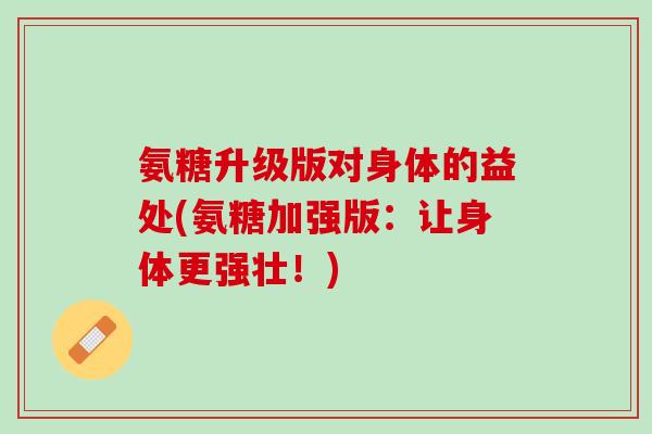 氨糖升级版对身体的益处(氨糖加强版：让身体更强壮！)