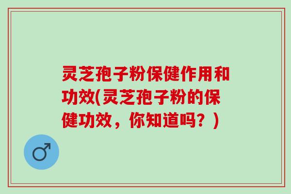 灵芝孢子粉保健作用和功效(灵芝孢子粉的保健功效，你知道吗？)