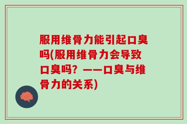 服用维骨力能引起口臭吗(服用维骨力会导致口臭吗？——口臭与维骨力的关系)