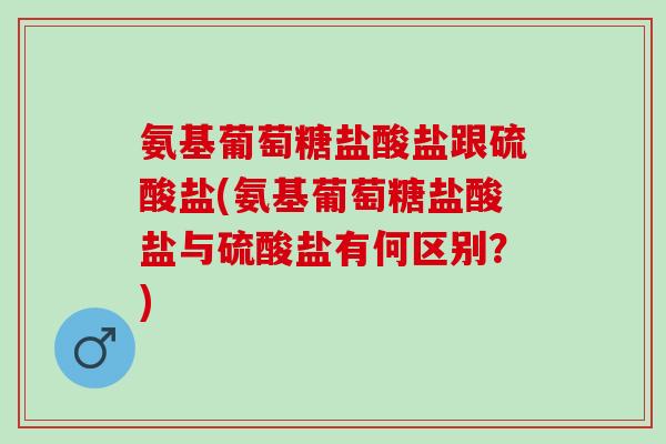 氨基葡萄糖盐酸盐跟硫酸盐(氨基葡萄糖盐酸盐与硫酸盐有何区别？)