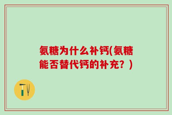 氨糖为什么补钙(氨糖能否替代钙的补充？)