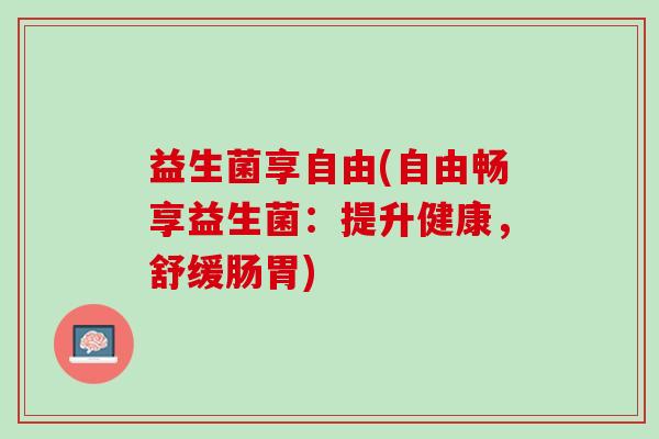 益生菌享自由(自由畅享益生菌：提升健康，舒缓肠胃)