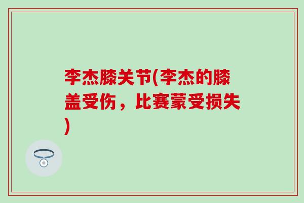 李杰膝关节(李杰的膝盖受伤，比赛蒙受损失)