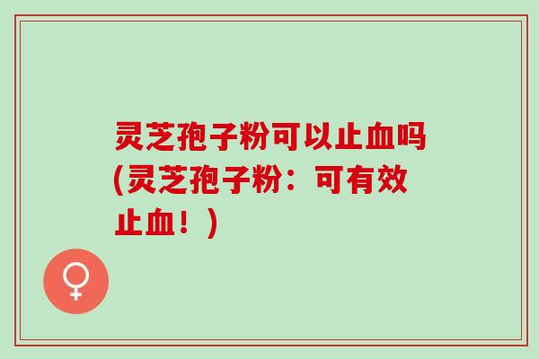灵芝孢子粉可以止血吗(灵芝孢子粉：可有效止血！)