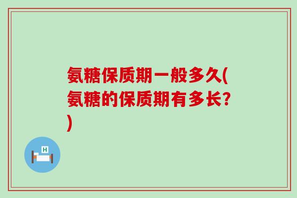氨糖保质期一般多久(氨糖的保质期有多长？)