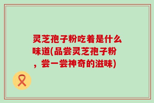 灵芝孢子粉吃着是什么味道(品尝灵芝孢子粉，尝一尝神奇的滋味)