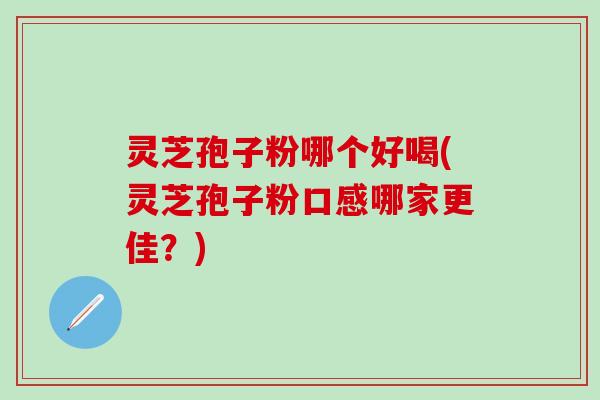 灵芝孢子粉哪个好喝(灵芝孢子粉口感哪家更佳？)