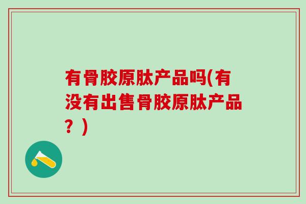 有骨胶原肽产品吗(有没有出售骨胶原肽产品？)