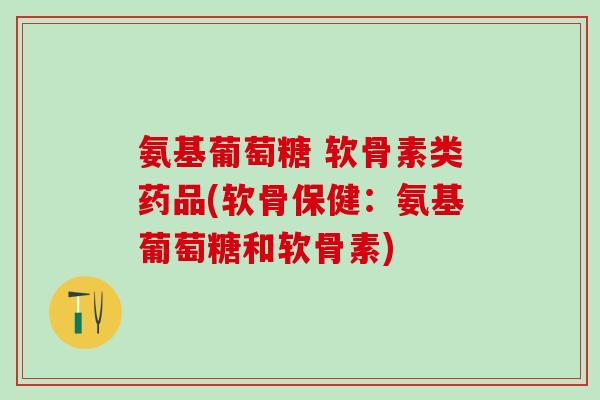 氨基葡萄糖 软骨素类药品(软骨保健：氨基葡萄糖和软骨素)