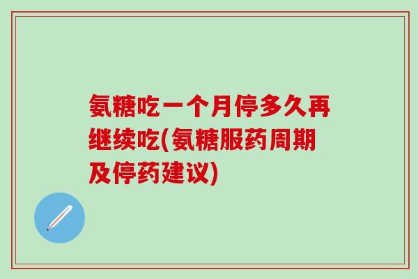 氨糖吃一个月停多久再继续吃(氨糖服药周期及停药建议)