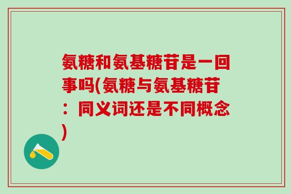 氨糖和氨基糖苷是一回事吗(氨糖与氨基糖苷：同义词还是不同概念)