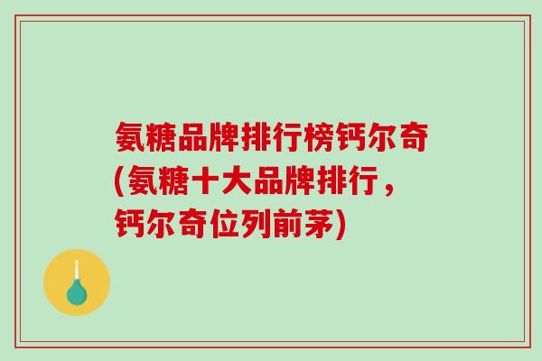 氨糖品牌排行榜钙尔奇(氨糖十大品牌排行，钙尔奇位列前茅)