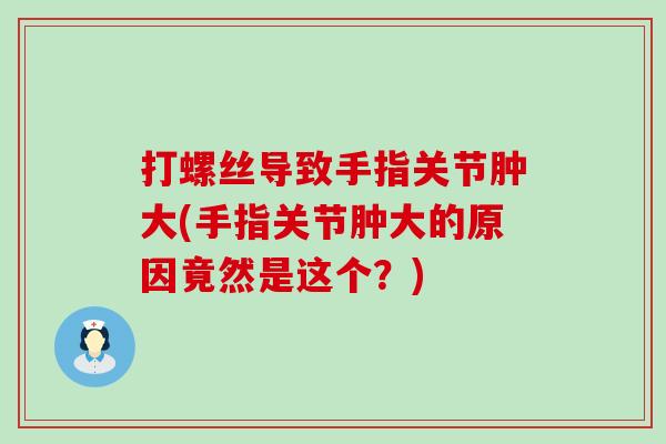 打螺丝导致手指关节肿大(手指关节肿大的原因竟然是这个？)