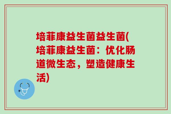 培菲康益生菌益生菌(培菲康益生菌:优化肠道微生态,塑造健康生活) 培菲康益生菌益生菌(培菲康益生菌:优化肠道微生态,塑造健康生活)