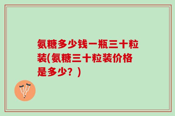 氨糖多少钱一瓶三十粒装(氨糖三十粒装价格是多少？)