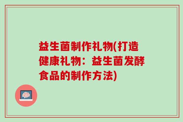 益生菌制作礼物(打造健康礼物：益生菌发酵食品的制作方法)